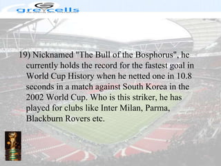 19) Nicknamed "The Bull of the Bosphorus", he currently holds the record for the fastest goal in World Cup History when he netted one in 10.8 seconds in a match against South Korea in the 2002 World Cup. Who is this striker, he has played for clubs like Inter Milan, Parma, Blackburn Rovers etc.