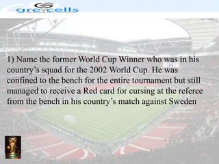 1) Name the former World Cup Winner who was in his country’s squad for the 2002 World Cup. He was confined to the bench for the entire tournament but still managed to receive a Red card for cursing at the referee from the bench in his country’s match against Sweden