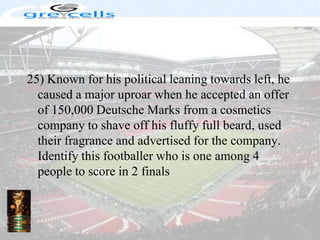 25) Known for his political leaning towards left, he caused a major uproar when he accepted an offer of 150,000 Deutsche Marks from a cosmetics company to shave off his fluffy full beard, used their fragrance and advertised for the company. Identify this footballer who is one among 4 people to score in 2 finals