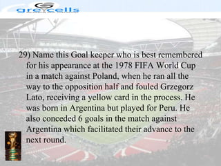 29) Name this Goal keeper who is best remembered for his appearance at the 1978 FIFA World Cup in a match against Poland, when he ran all the way to the opposition half and fouled Grzegorz Lato, receiving a yellow card in the process. He was born in Argentina but played for Peru. He also conceded 6 goals in the match against Argentina which facilitated their advance to the next round.