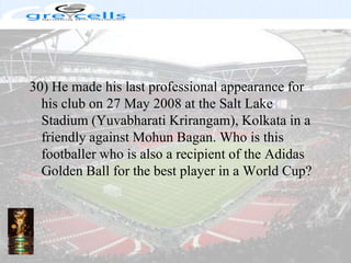 30) He made his last professional appearance for his club on 27 May 2008 at the Salt Lake Stadium (Yuvabharati Krirangam), Kolkata in a friendly against Mohun Bagan. Who is this footballer who is also a recipient of the Adidas Golden Ball for the best player in a World Cup?