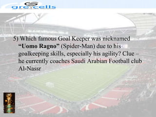 5) Which famous Goal Keeper was nicknamed “Uomo Ragno” (Spider-Man) due to his goalkeeping skills, especially his agility? Clue – he currently coaches Saudi Arabian Football club Al-Nassr