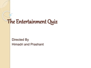 The Entertainment Quiz
Directed By
Himadri and Prashant
 