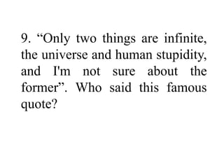 9. “Only two things are infinite,
the universe and human stupidity,
and I'm not sure about the
former”. Who said this famous
quote?
 