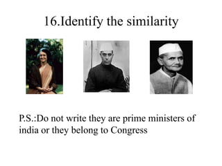 16.Identify the similarity
P.S.:Do not write they are prime ministers of
india or they belong to Congress
 