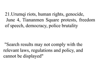 21.Urumqi riots, human rights, genocide,
June 4, Tiananmen Square protests, freedom
of speech, democracy, police brutality
"Search results may not comply with the
relevant laws, regulations and policy, and
cannot be displayed"
 