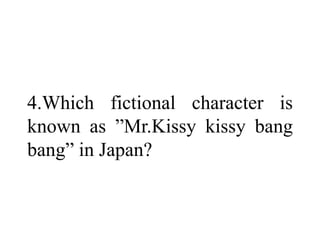 4.Which fictional character is
known as ”Mr.Kissy kissy bang
bang” in Japan?
 