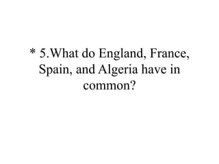 * 5.What do England, France,
Spain, and Algeria have in
common?
 