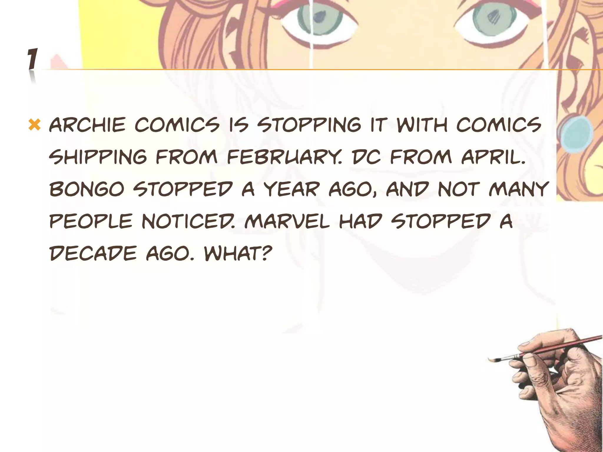 1

   Archie comics is stopping it with comics
    shipping from February. DC from April.
    Bongo stopped a year ago, and not many
    people noticed. Marvel had stopped a
    decade ago. What?
 