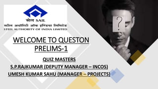 WELCOME TO QUESTON
PRELIMS-1
QUIZ MASTERS
S.P.RAJKUMAR (DEPUTY MANAGER – INCOS)
UMESH KUMAR SAHU (MANAGER – PROJECTS)
 