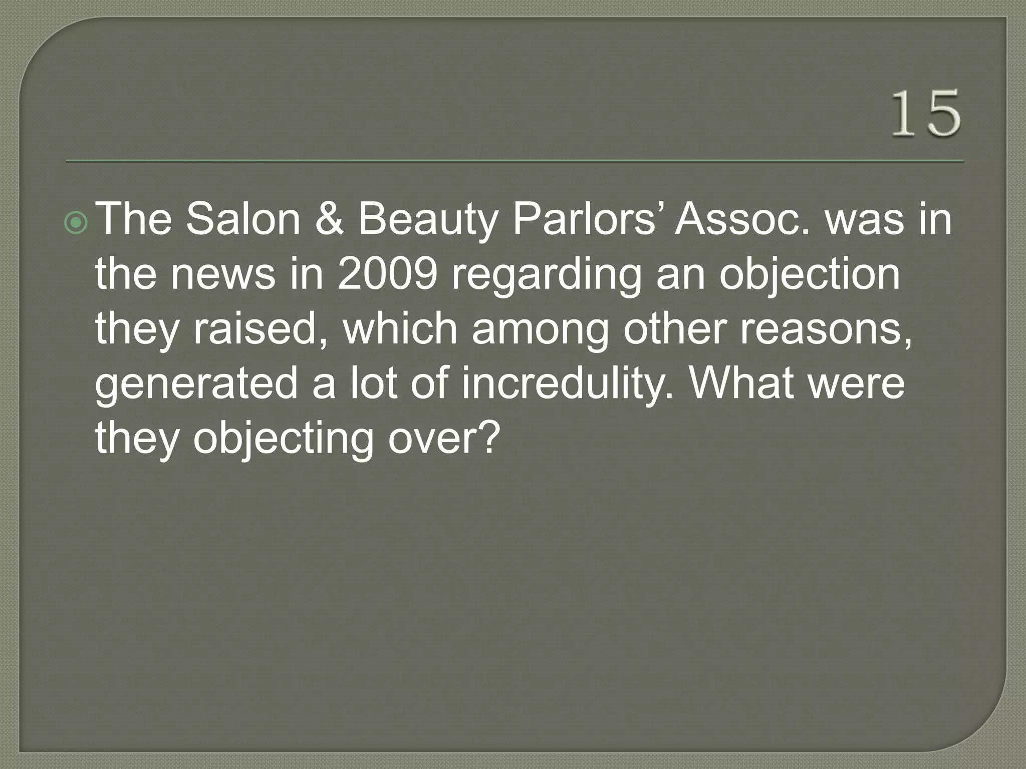  The Salon & Beauty Parlors‟ Assoc. was in
 the news in 2009 regarding an objection
 they raised, which among other reasons,
 generated a lot of incredulity. What were
 they objecting over?
 