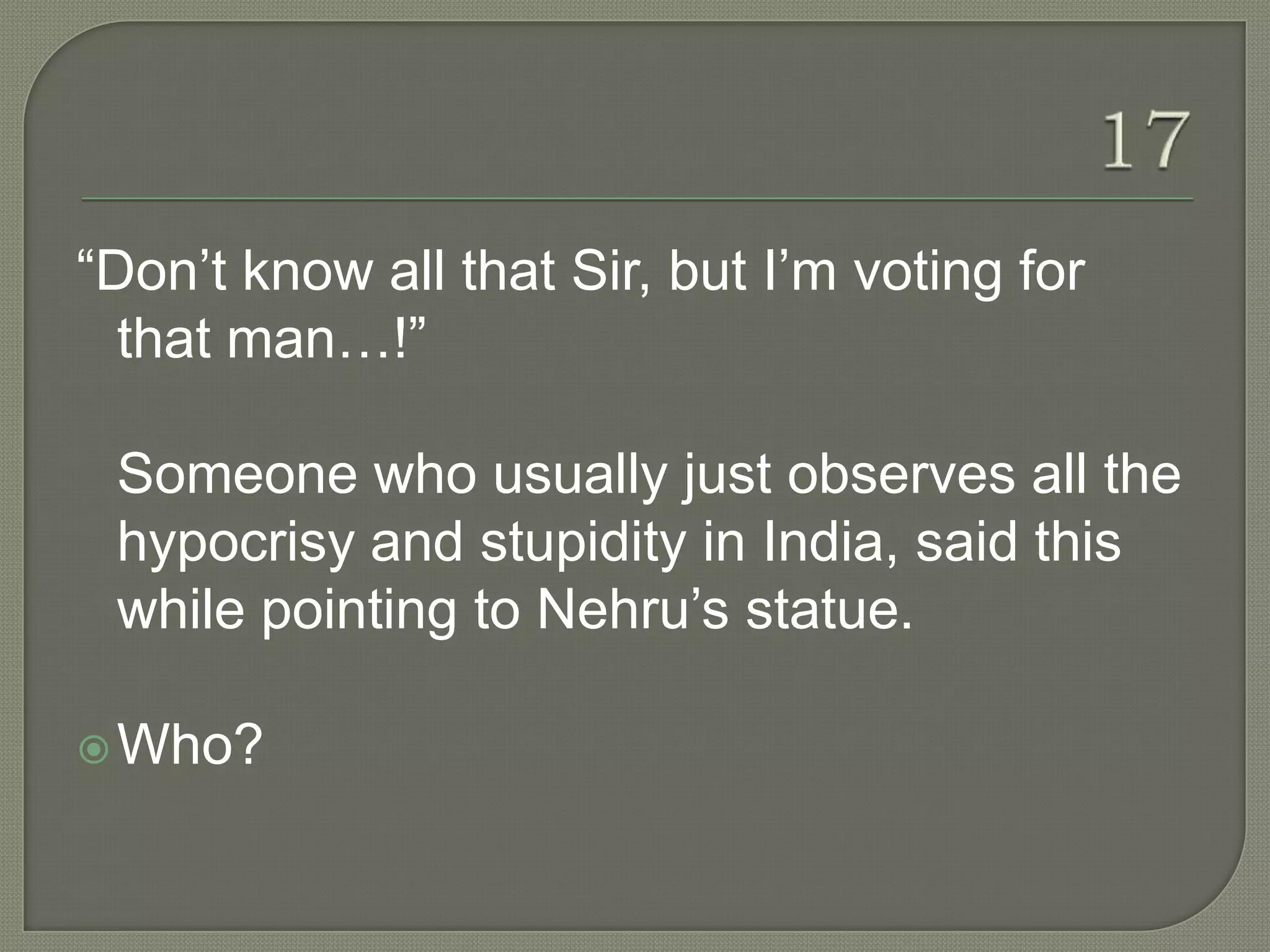“Don‟t know all that Sir, but I‟m voting for
  that man…!”

 Someone who usually just observes all the
 hypocrisy and stupidity in India, said this
 while pointing to Nehru‟s statue.

 Who?
 