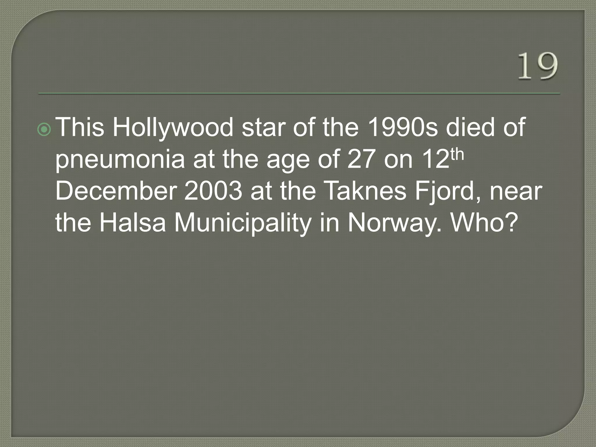  ThisHollywood star of the 1990s died of
 pneumonia at the age of 27 on 12th
 December 2003 at the Taknes Fjord, near
 the Halsa Municipality in Norway. Who?
 