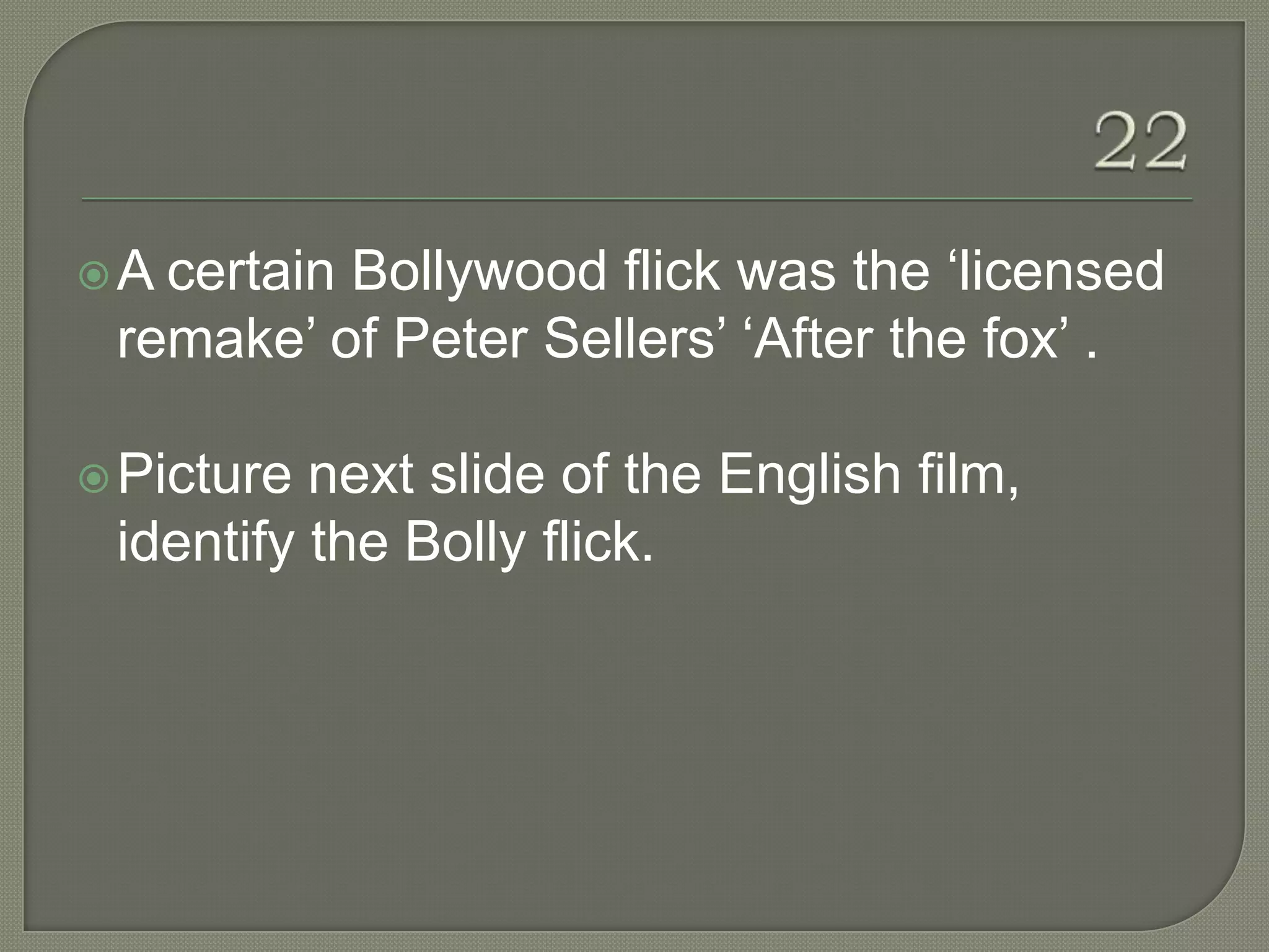 A certain Bollywood flick was the „licensed
 remake‟ of Peter Sellers‟ „After the fox‟ .

 Picture next slide of the English film,
 identify the Bolly flick.
 
