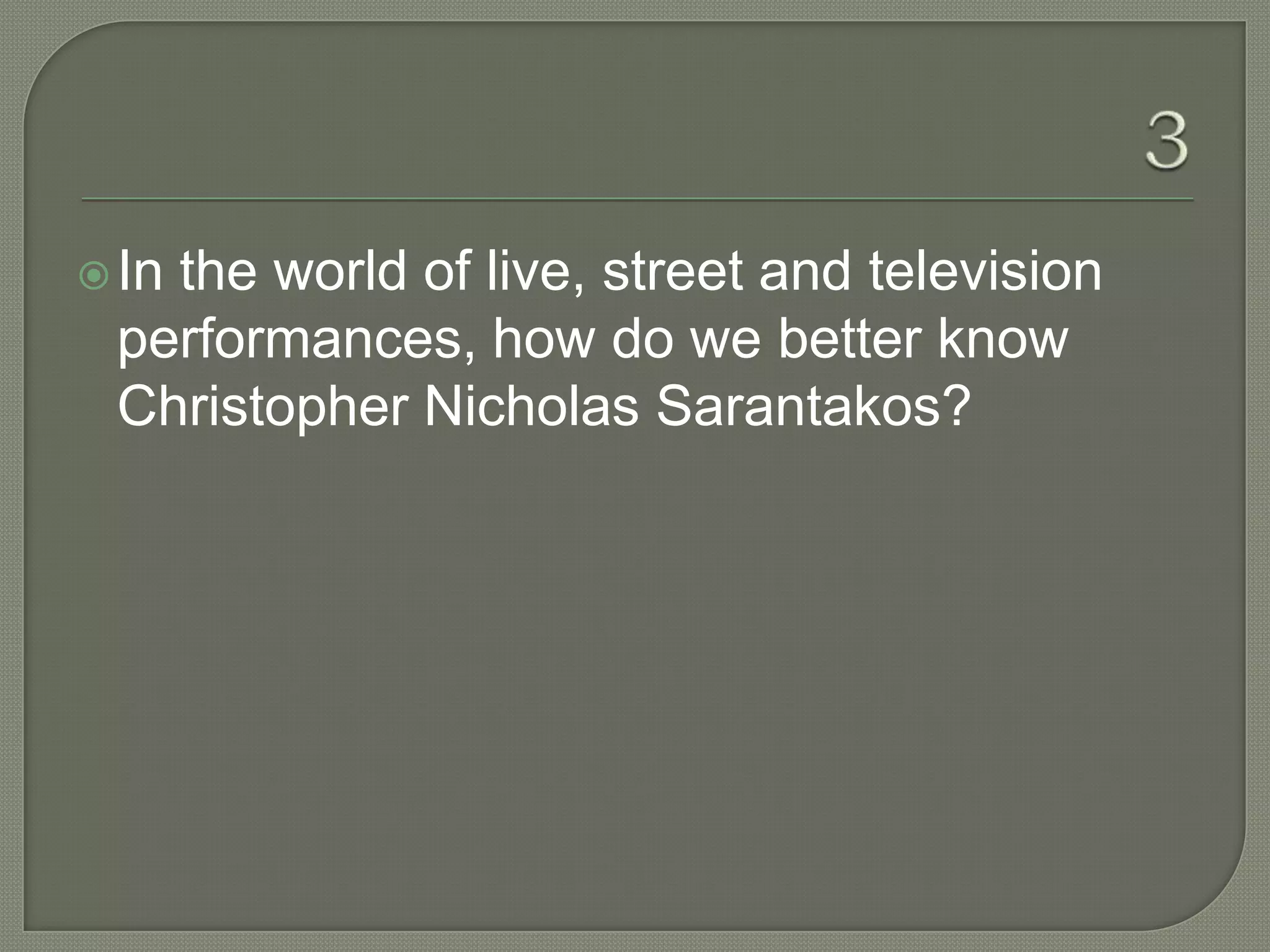  In
   the world of live, street and television
 performances, how do we better know
 Christopher Nicholas Sarantakos?
 