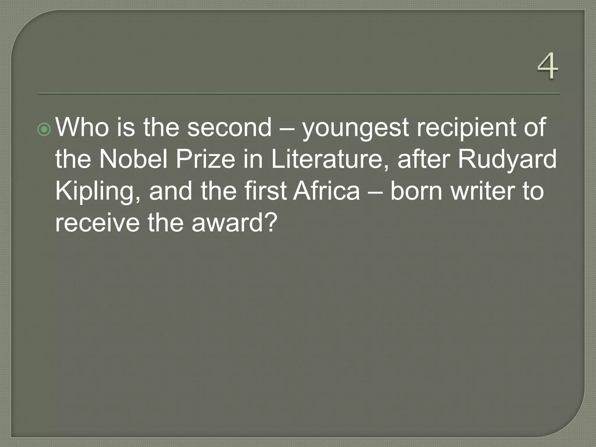  Who  is the second – youngest recipient of
 the Nobel Prize in Literature, after Rudyard
 Kipling, and the first Africa – born writer to
 receive the award?
 