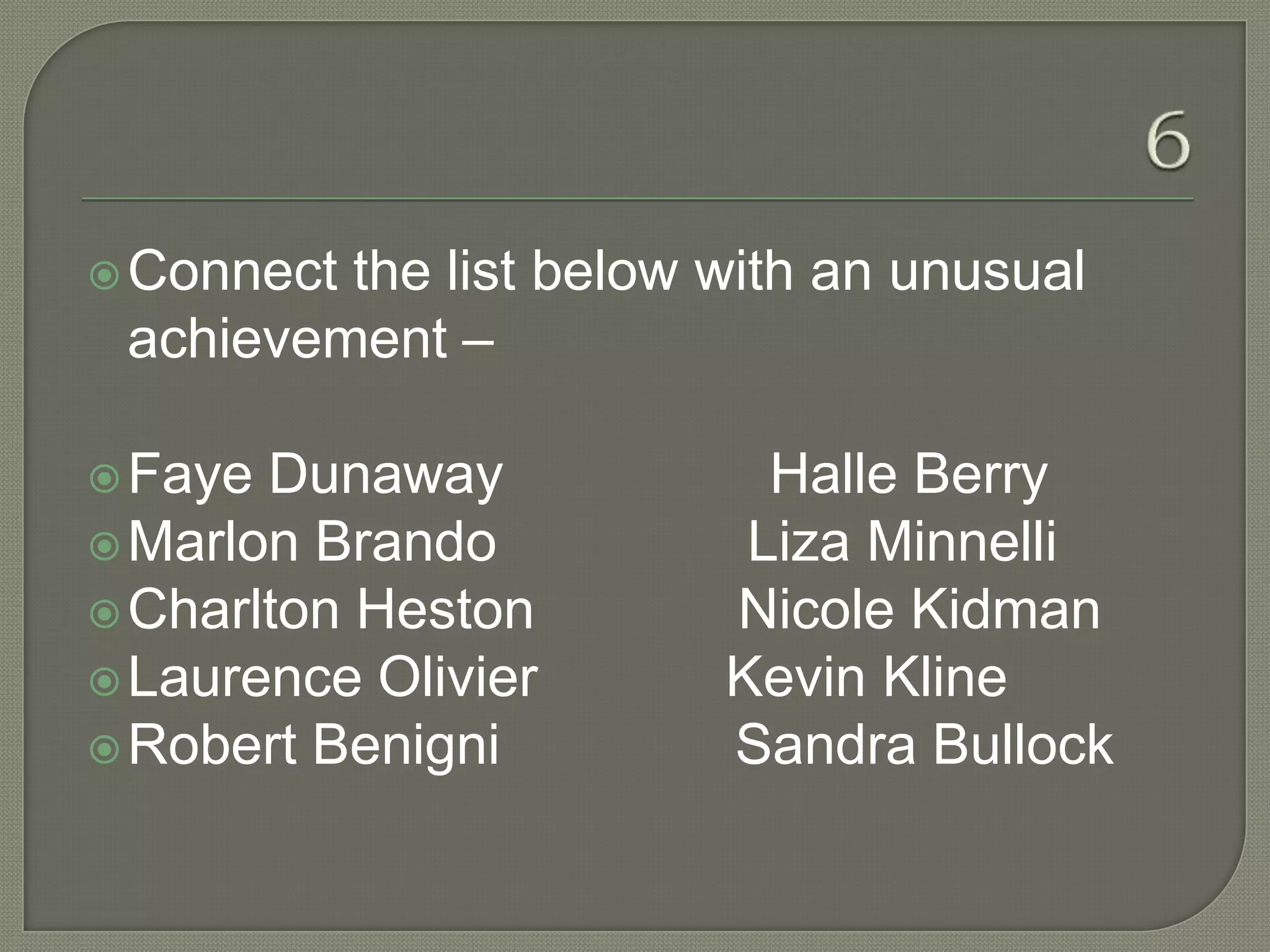  Connectthe list below with an unusual
 achievement –

 Faye Dunaway            Halle Berry
 Marlon Brando          Liza Minnelli
 Charlton Heston       Nicole Kidman
 Laurence Olivier      Kevin Kline
 Robert Benigni        Sandra Bullock
 