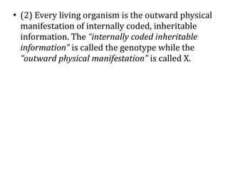 ●
    (2) Every living organism is the outward physical
    manifestation of internally coded, inheritable
    information. The “internally coded inheritable
    information” is called the genotype while the
    “outward physical manifestation” is called X.
 