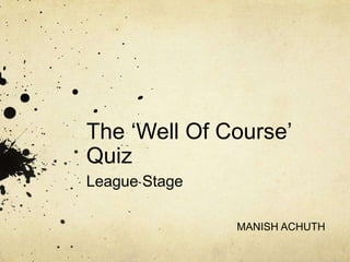 The „Well Of Course‟
Quiz
League Stage

               MANISH ACHUTH
 