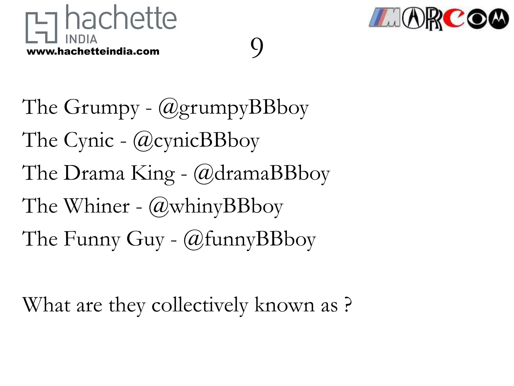 www.hachetteindia.com    9
The Grumpy - @grumpyBBboy
The Cynic - @cynicBBboy
The Drama King - @dramaBBboy
The Whiner - @whinyBBboy
The Funny Guy - @funnyBBboy

What are they collectively known as ?
 