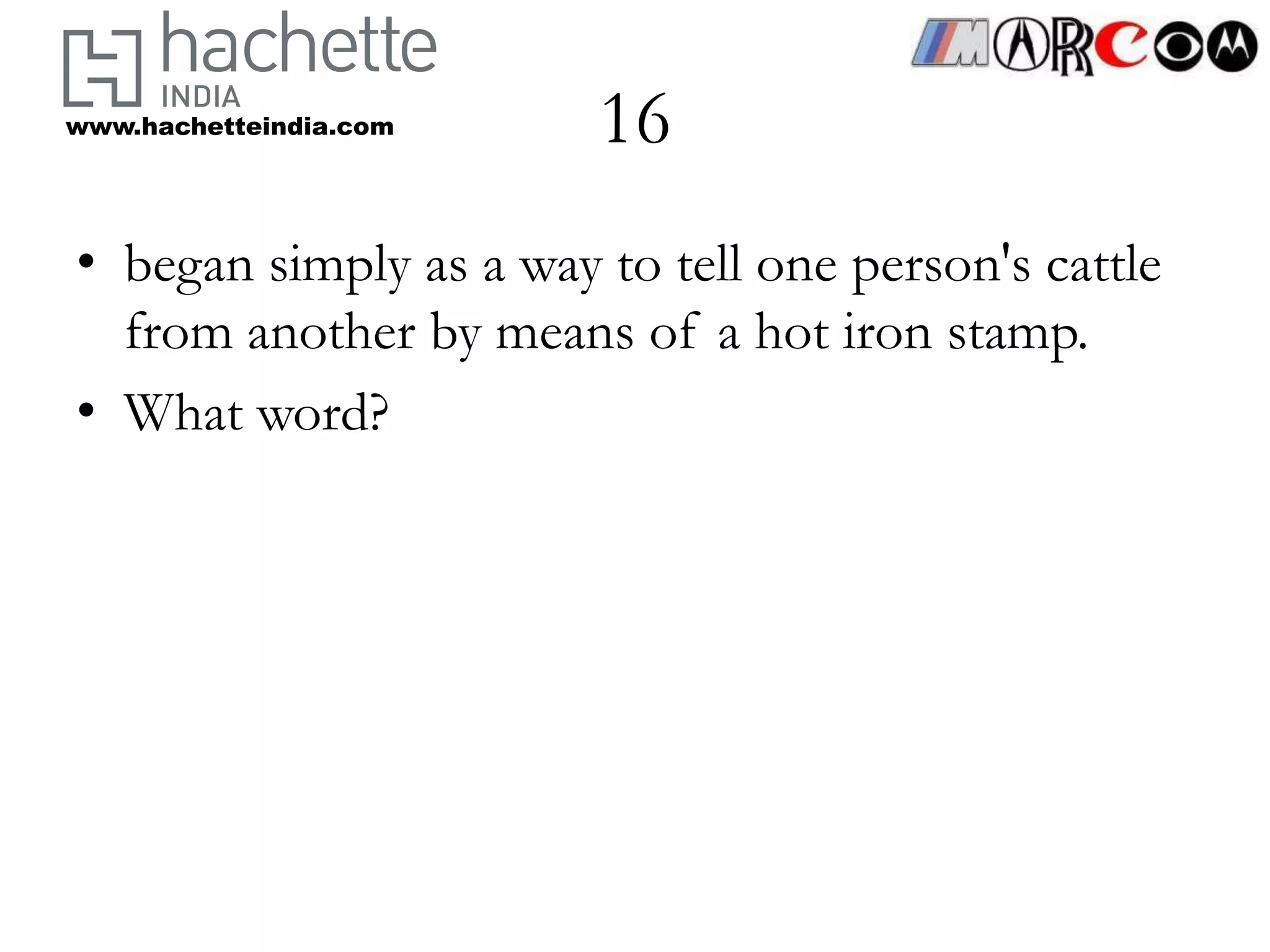 www.hachetteindia.com   16
• began simply as a way to tell one person's cattle
  from another by means of a hot iron stamp.
• What word?
 