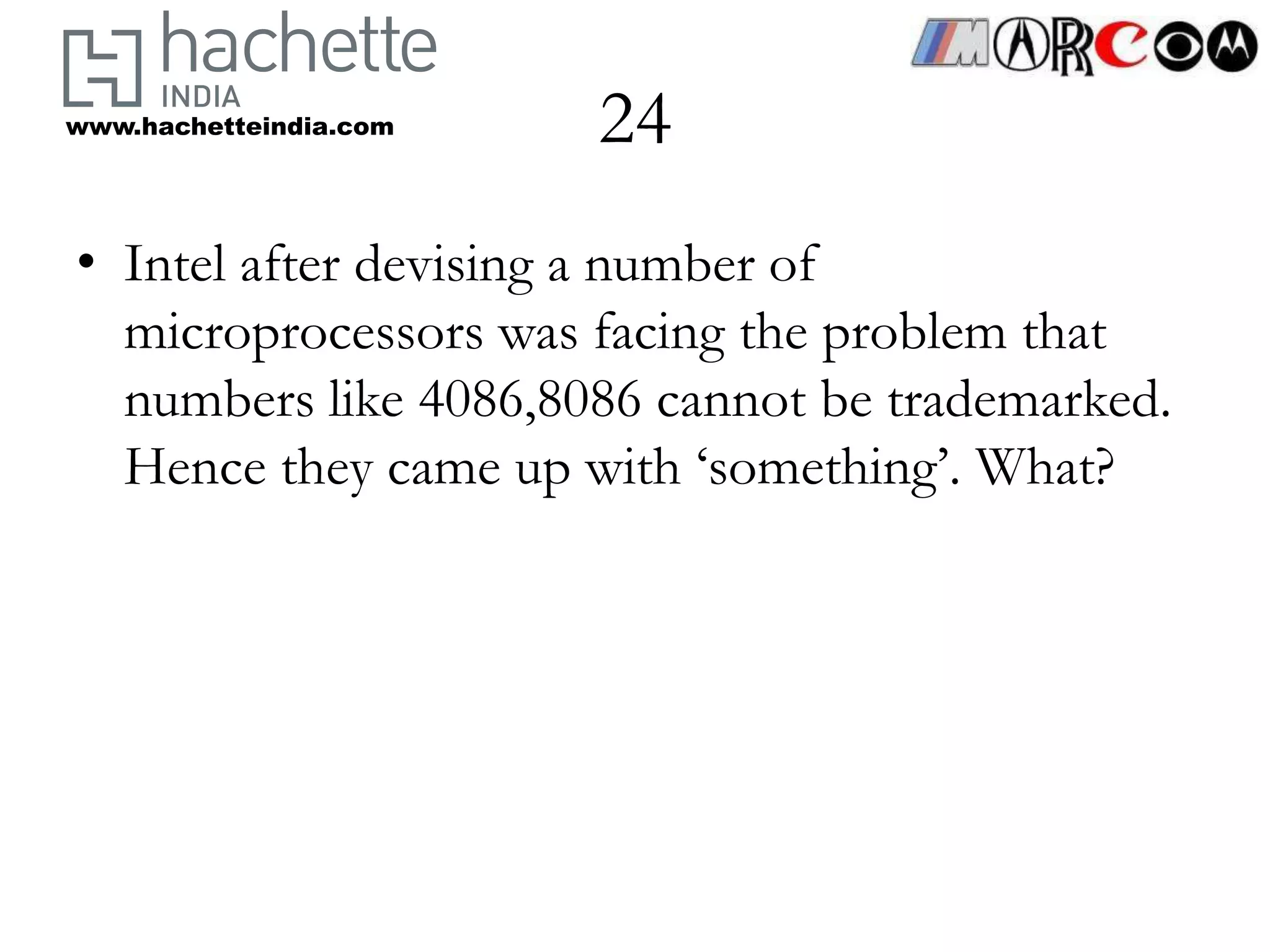 www.hachetteindia.com   24
• Intel after devising a number of
  microprocessors was facing the problem that
  numbers like 4086,8086 cannot be trademarked.
  Hence they came up with ‘something’. What?
 