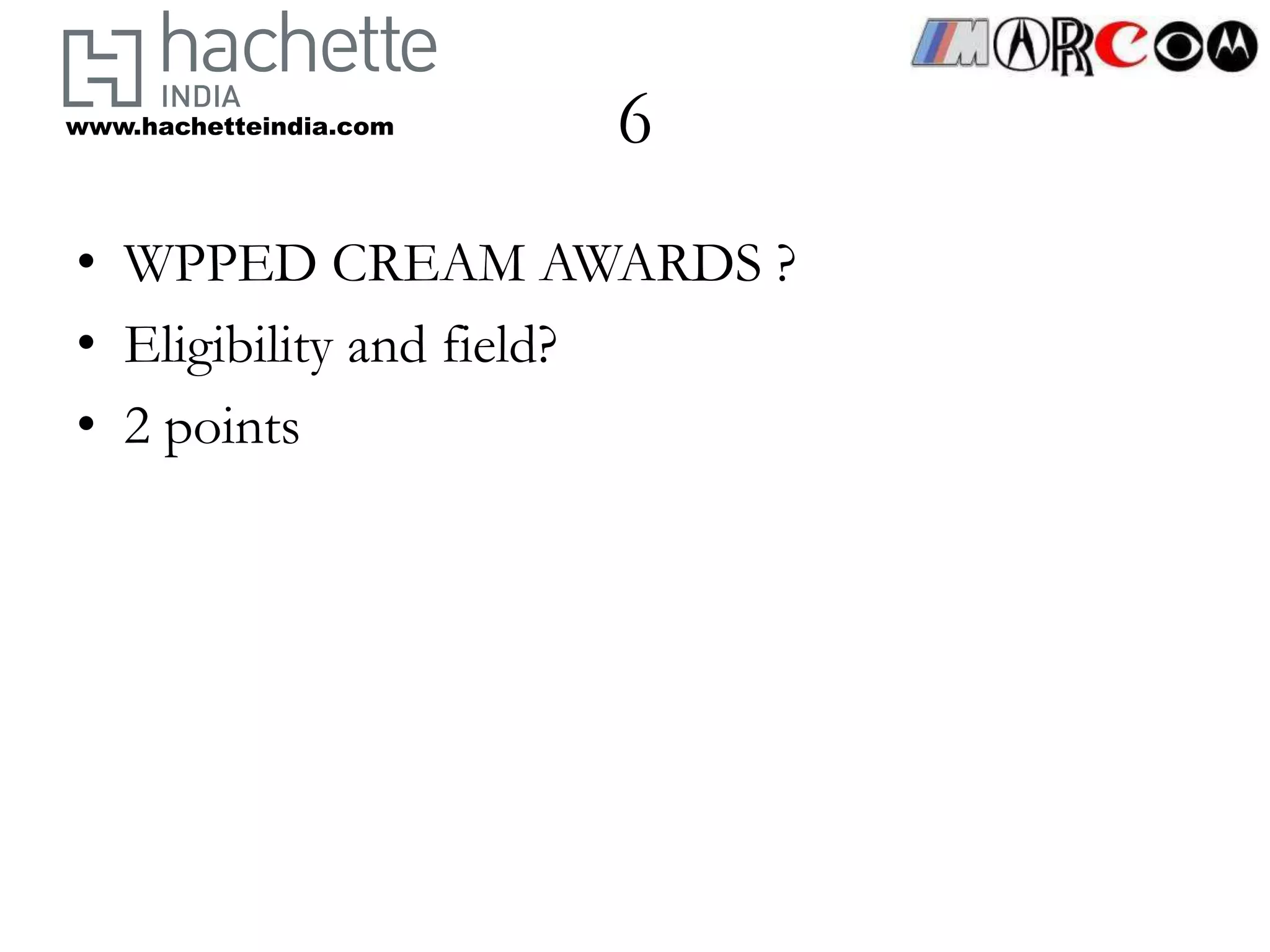 www.hachetteindia.com   6
• WPPED CREAM AWARDS ?
• Eligibility and field?
• 2 points
 