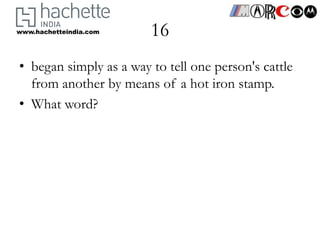 www.hachetteindia.com   16
• began simply as a way to tell one person's cattle
  from another by means of a hot iron stamp.
• What word?
 