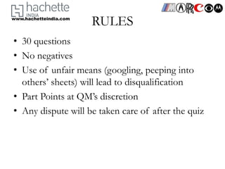 www.hachetteindia.com
                        RULES
• 30 questions
• No negatives
• Use of unfair means (googling, peeping into
  others’ sheets) will lead to disqualification
• Part Points at QM’s discretion
• Any dispute will be taken care of after the quiz
 