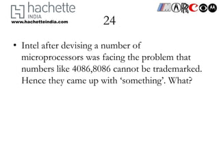 www.hachetteindia.com   24
• Intel after devising a number of
  microprocessors was facing the problem that
  numbers like 4086,8086 cannot be trademarked.
  Hence they came up with ‘something’. What?
 