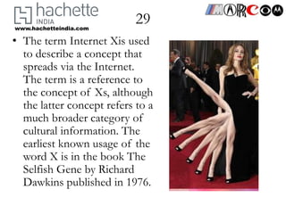 www.hachetteindia.com
                            29
• The term Internet Xis used
  to describe a concept that
  spreads via the Internet.
  The term is a reference to
  the concept of Xs, although
  the latter concept refers to a
  much broader category of
  cultural information. The
  earliest known usage of the
  word X is in the book The
  Selfish Gene by Richard
  Dawkins published in 1976.
 