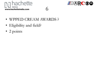 www.hachetteindia.com   6
• WPPED CREAM AWARDS ?
• Eligibility and field?
• 2 points
 