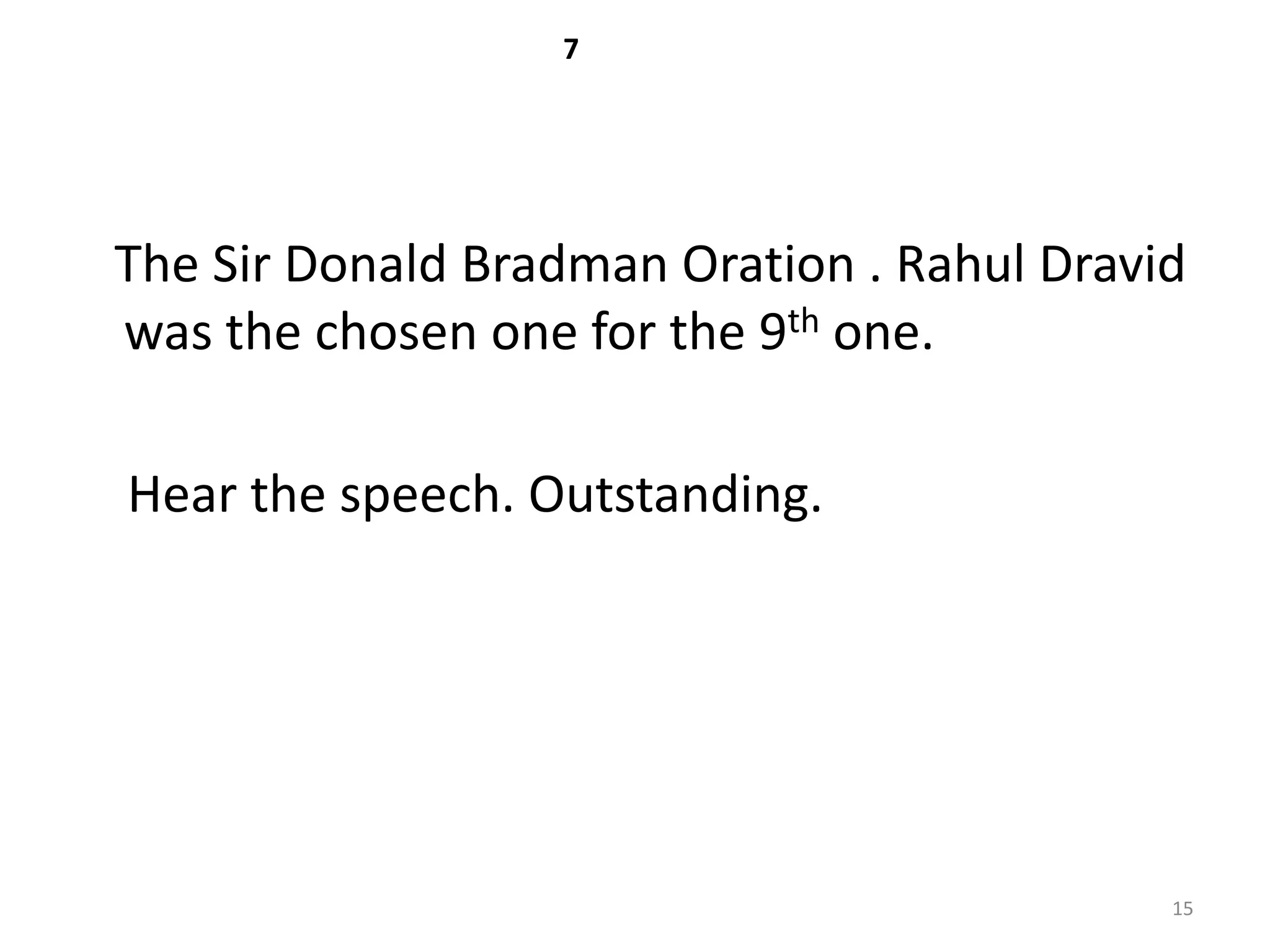 7




The Sir Donald Bradman Oration . Rahul Dravid
was the chosen one for the 9th one.

Hear the speech. Outstanding.




                                            15
 