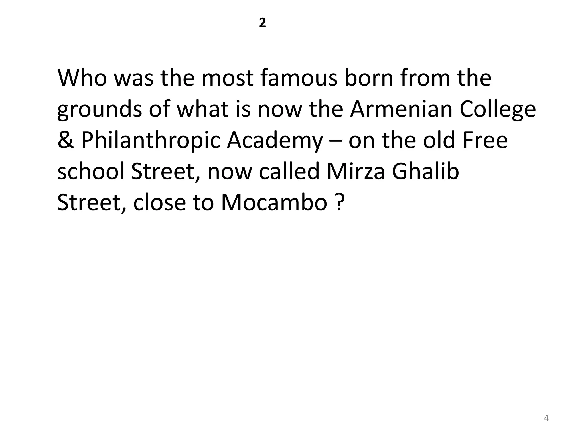 2



Who was the most famous born from the
grounds of what is now the Armenian College
& Philanthropic Academy – on the old Free
school Street, now called Mirza Ghalib
Street, close to Mocambo ?




                                              4
 