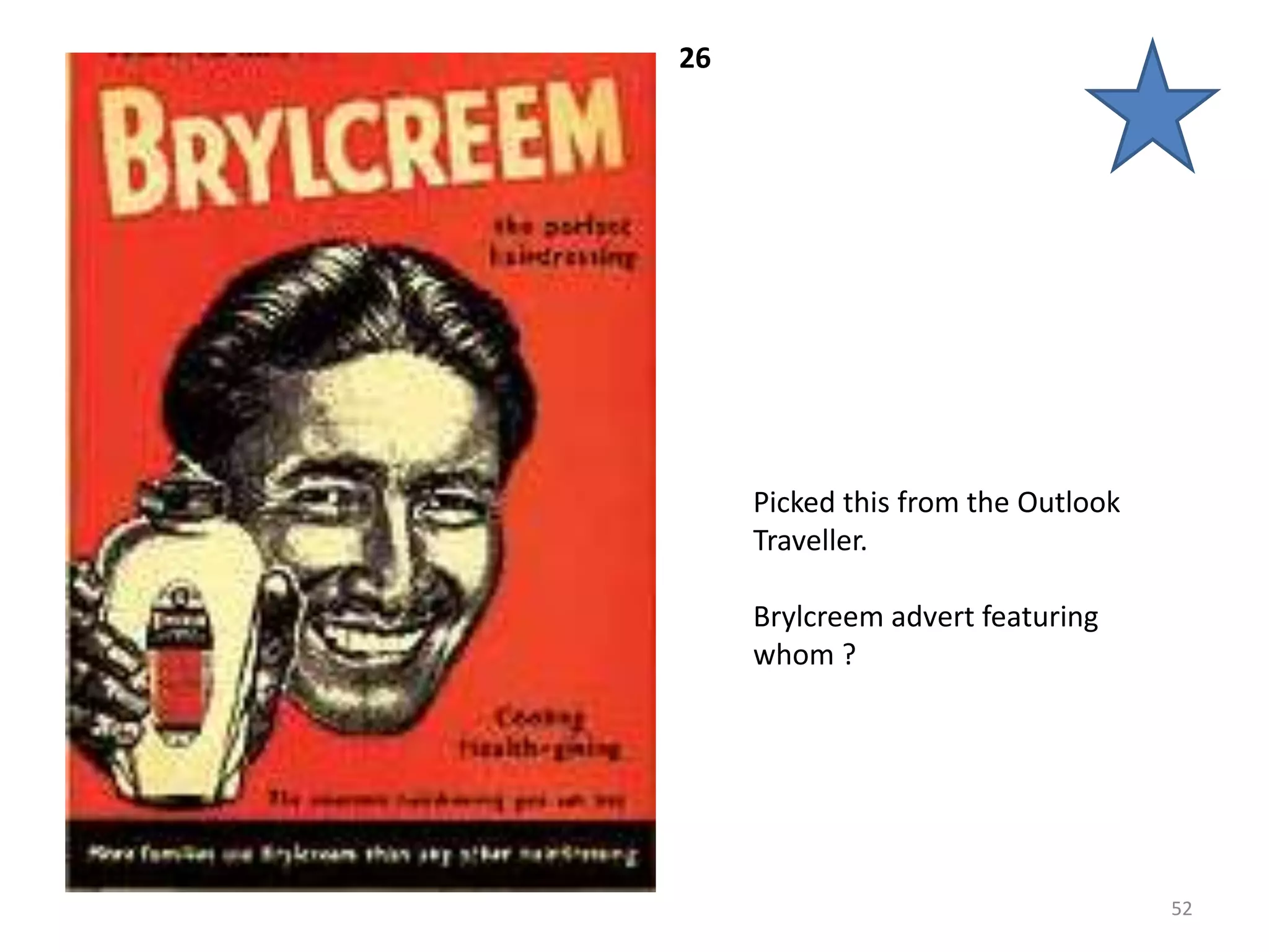 26




     Picked this from the Outlook
     Traveller.

     Brylcreem advert featuring
     whom ?




                                    52
 