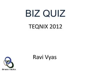 BIZ QUIZ
TEQNIX 2012



 Ravi Vyas
 
