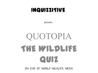 INQUIZZITIVE
           presents




 QUOTOPIA
THE WILDLIFE
    QUIZ
On eve of world wildlife week
 