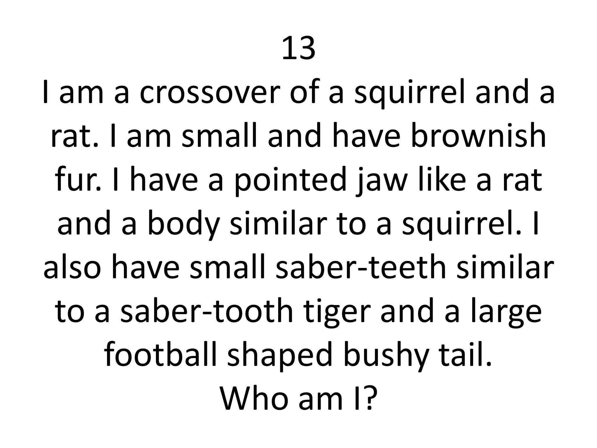 13
I am a crossover of a squirrel and a
 rat. I am small and have brownish
  fur. I have a pointed jaw like a rat
  and a body similar to a squirrel. I
also have small saber-teeth similar
  to a saber-tooth tiger and a large
      football shaped bushy tail.
               Who am I?
 