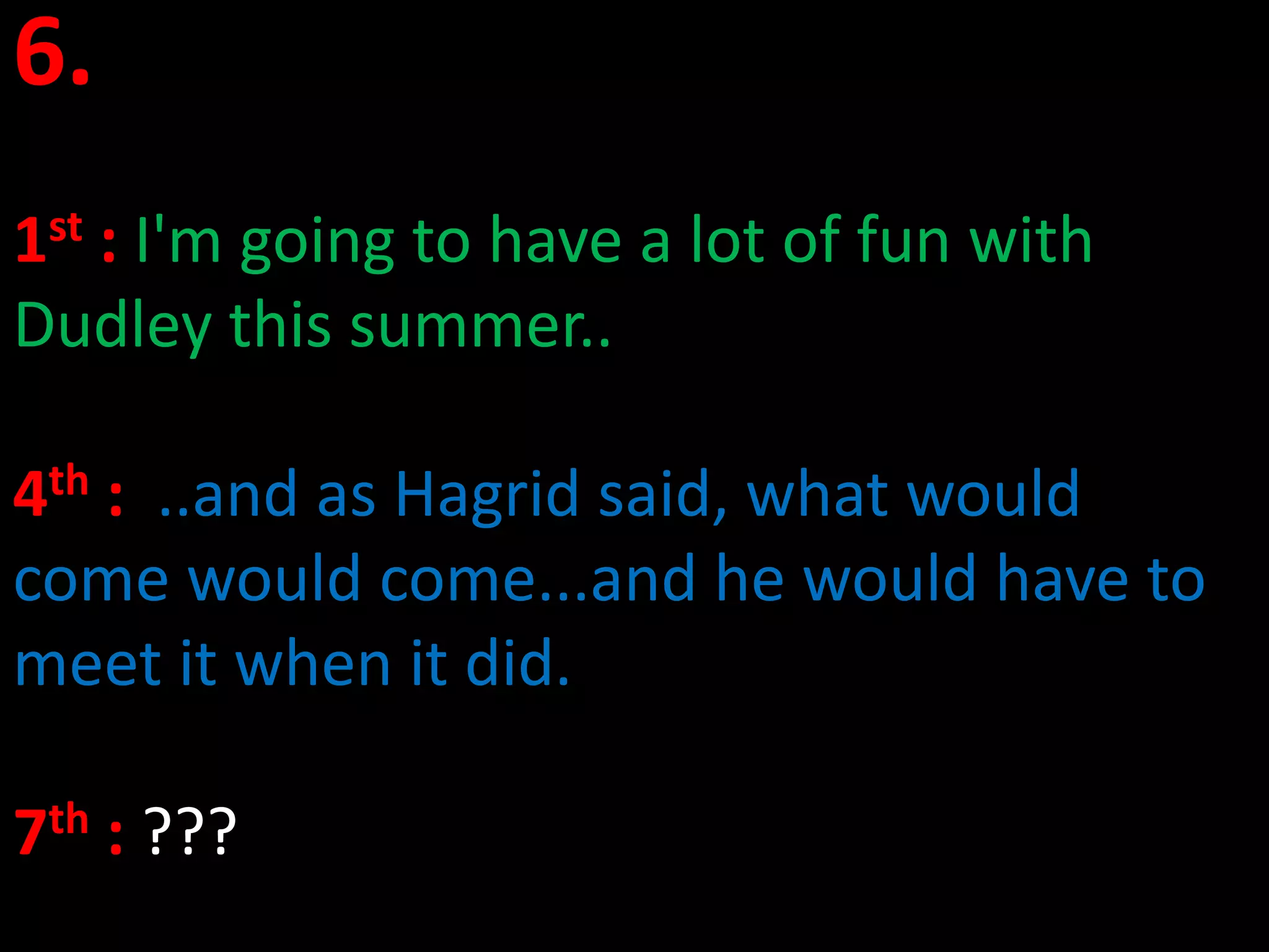 6.
1st : I'm going to have a lot of fun with
Dudley this summer..

4th : ..and as Hagrid said, what would
come would come...and he would have to
meet it when it did.

7th : ???
 