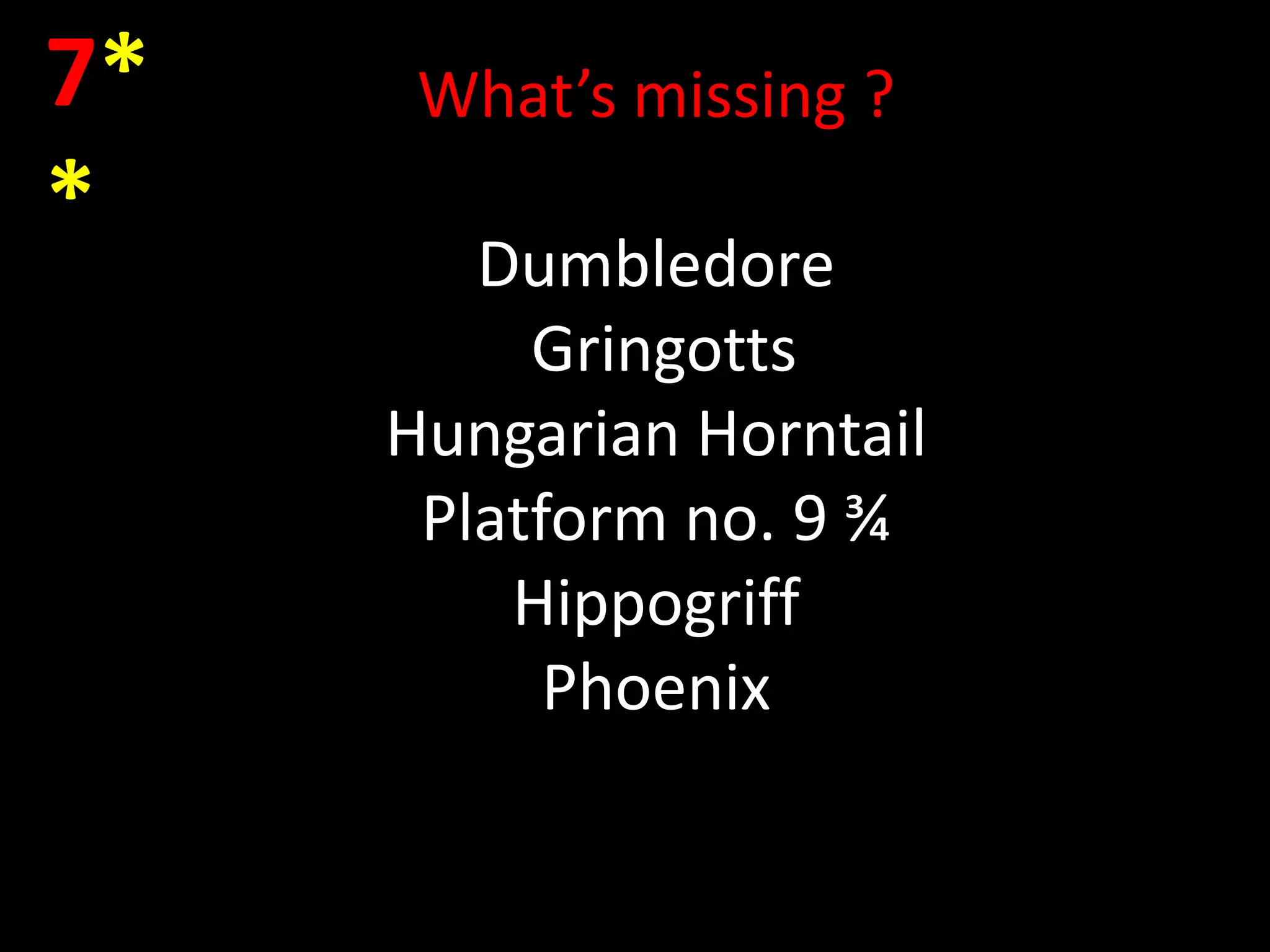 7*    What’s missing ?
*
        Dumbledore
          Gringotts
     Hungarian Horntail
      Platform no. 9 ¾
         Hippogriff
           Phoenix
 