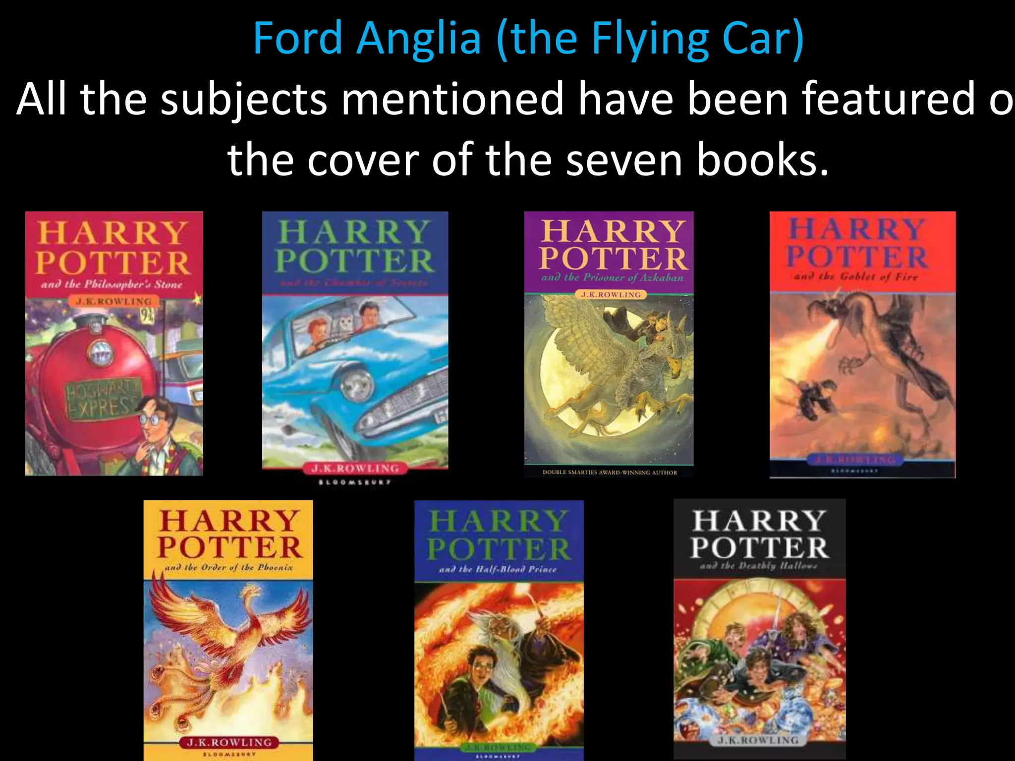 Ford Anglia (the Flying Car)
All the subjects mentioned have been featured on
           the cover of the seven books.
 