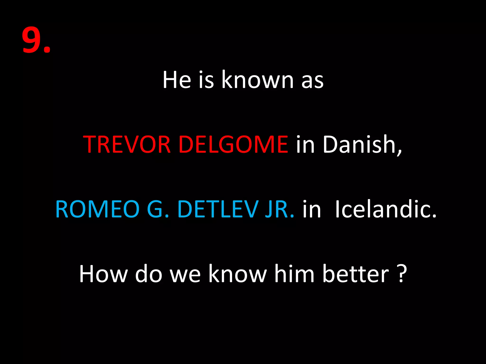 9.
              He is known as

       TREVOR DELGOME in Danish,

     ROMEO G. DETLEV JR. in Icelandic.

       How do we know him better ?
 