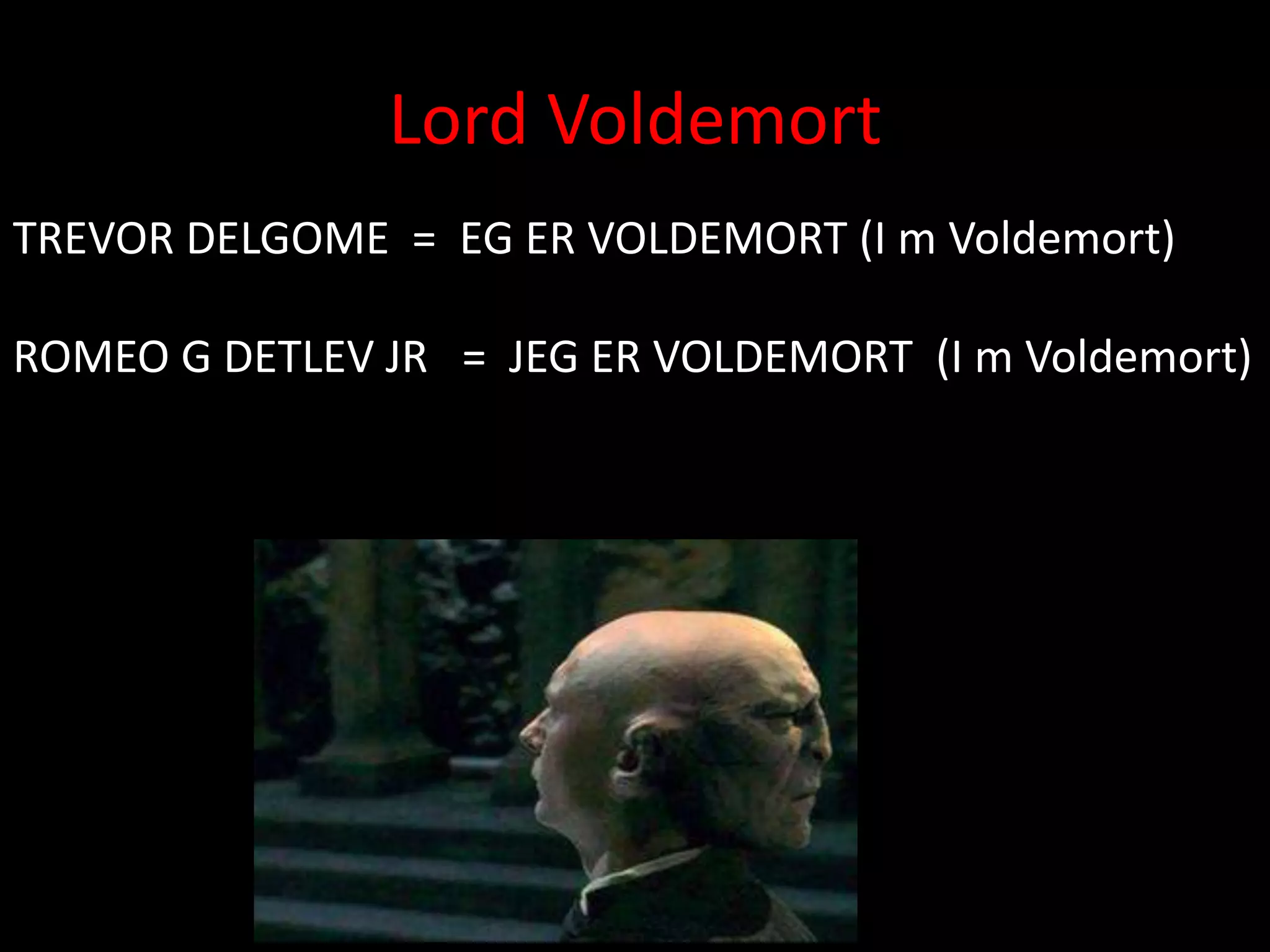 Lord Voldemort
TREVOR DELGOME = EG ER VOLDEMORT (I m Voldemort)

ROMEO G DETLEV JR = JEG ER VOLDEMORT (I m Voldemort)
 