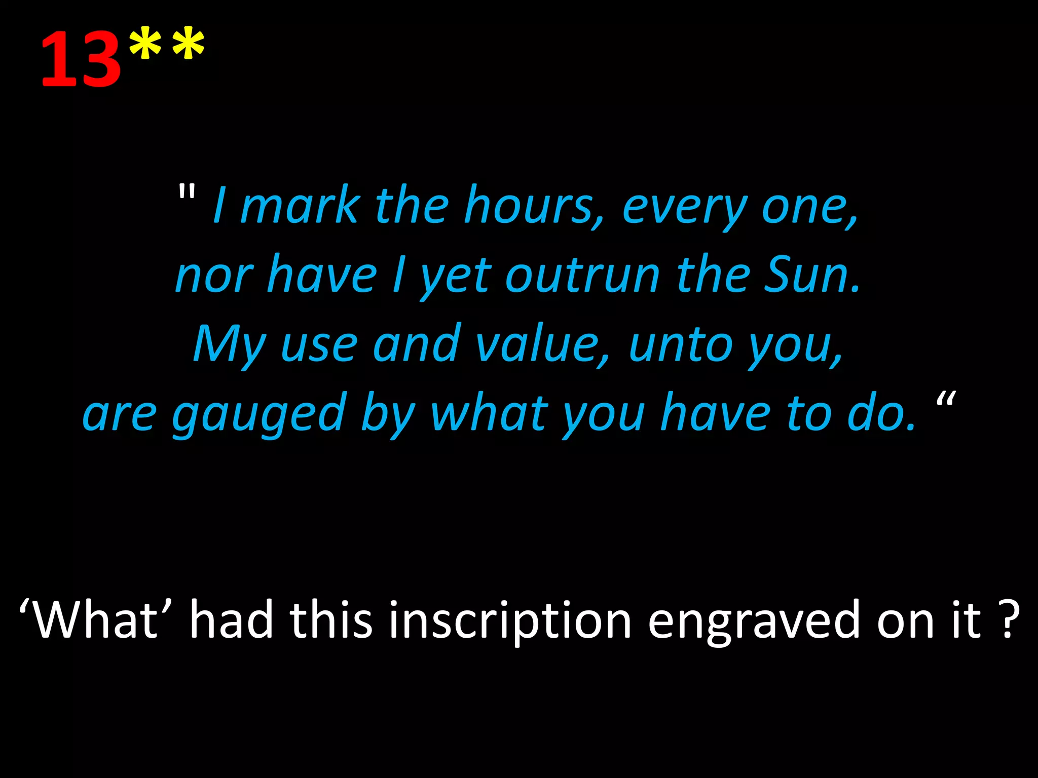13**
      " I mark the hours, every one,
      nor have I yet outrun the Sun.
       My use and value, unto you,
  are gauged by what you have to do. “


‘What’ had this inscription engraved on it ?
 