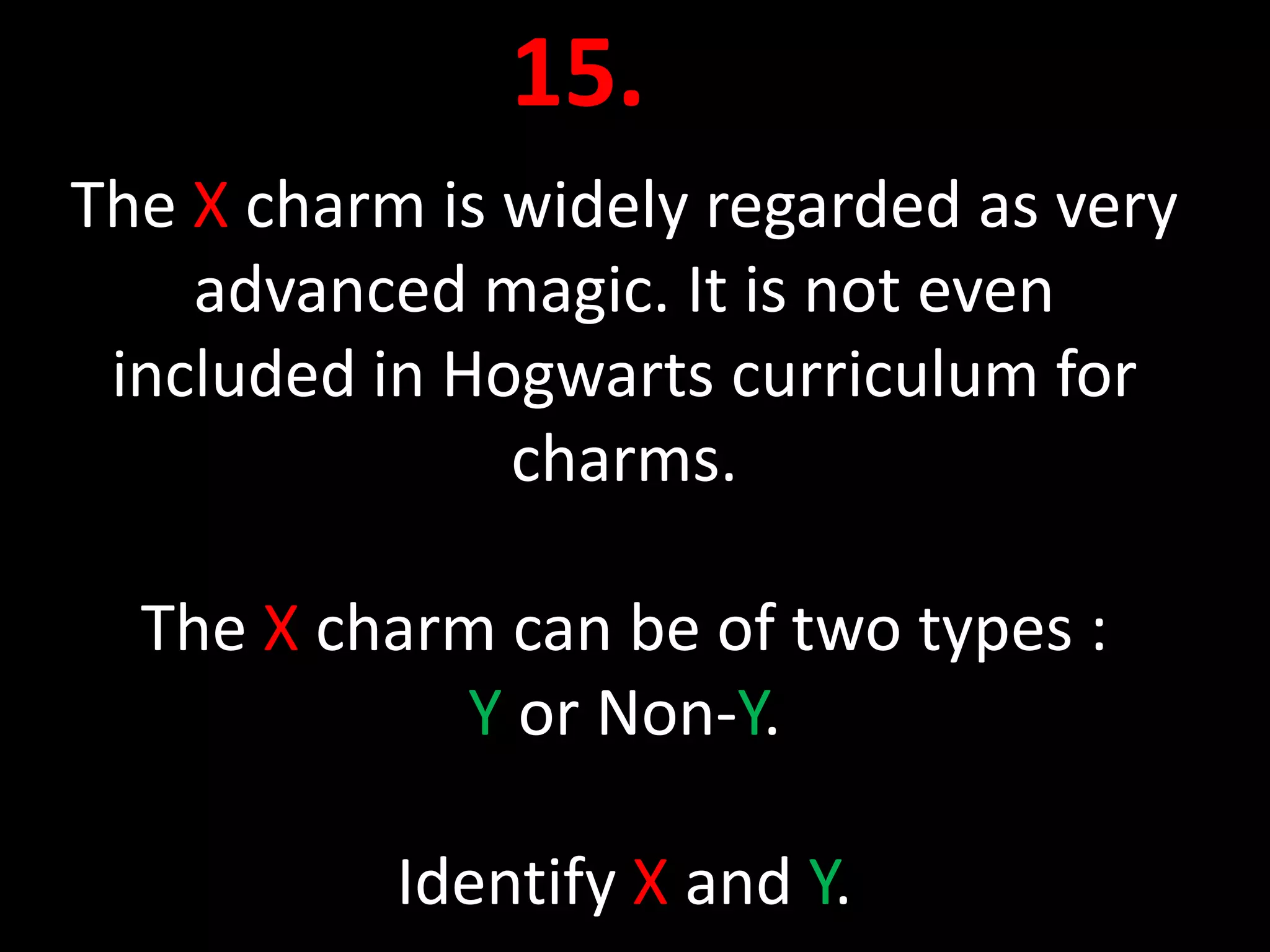 15.
The X charm is widely regarded as very
    advanced magic. It is not even
 included in Hogwarts curriculum for
               charms.

  The X charm can be of two types :
            Y or Non-Y.

           Identify X and Y.
 