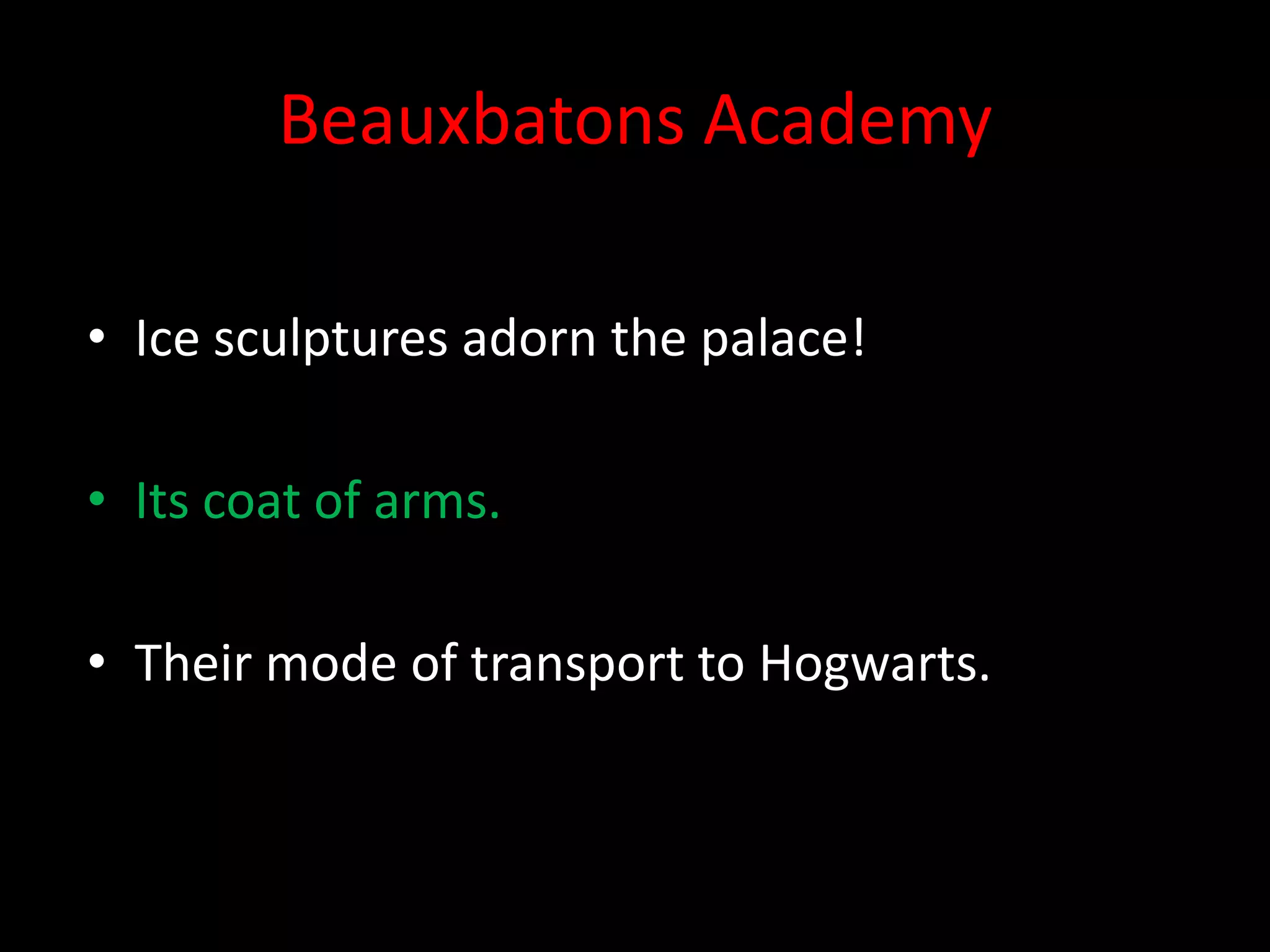 Beauxbatons Academy

• Ice sculptures adorn the palace!

• Its coat of arms.

• Their mode of transport to Hogwarts.
 