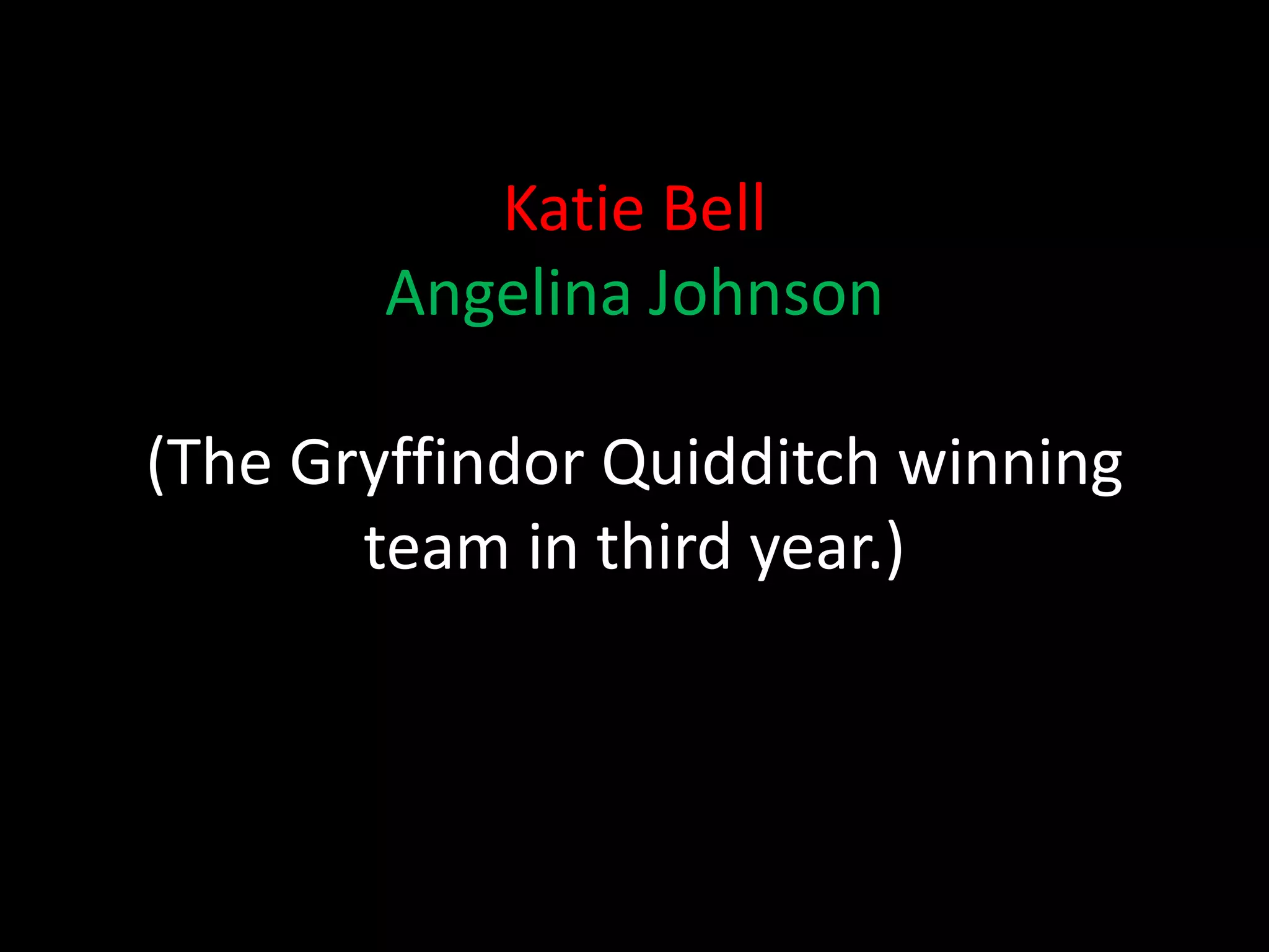 Katie Bell
        Angelina Johnson

(The Gryffindor Quidditch winning
       team in third year.)
 