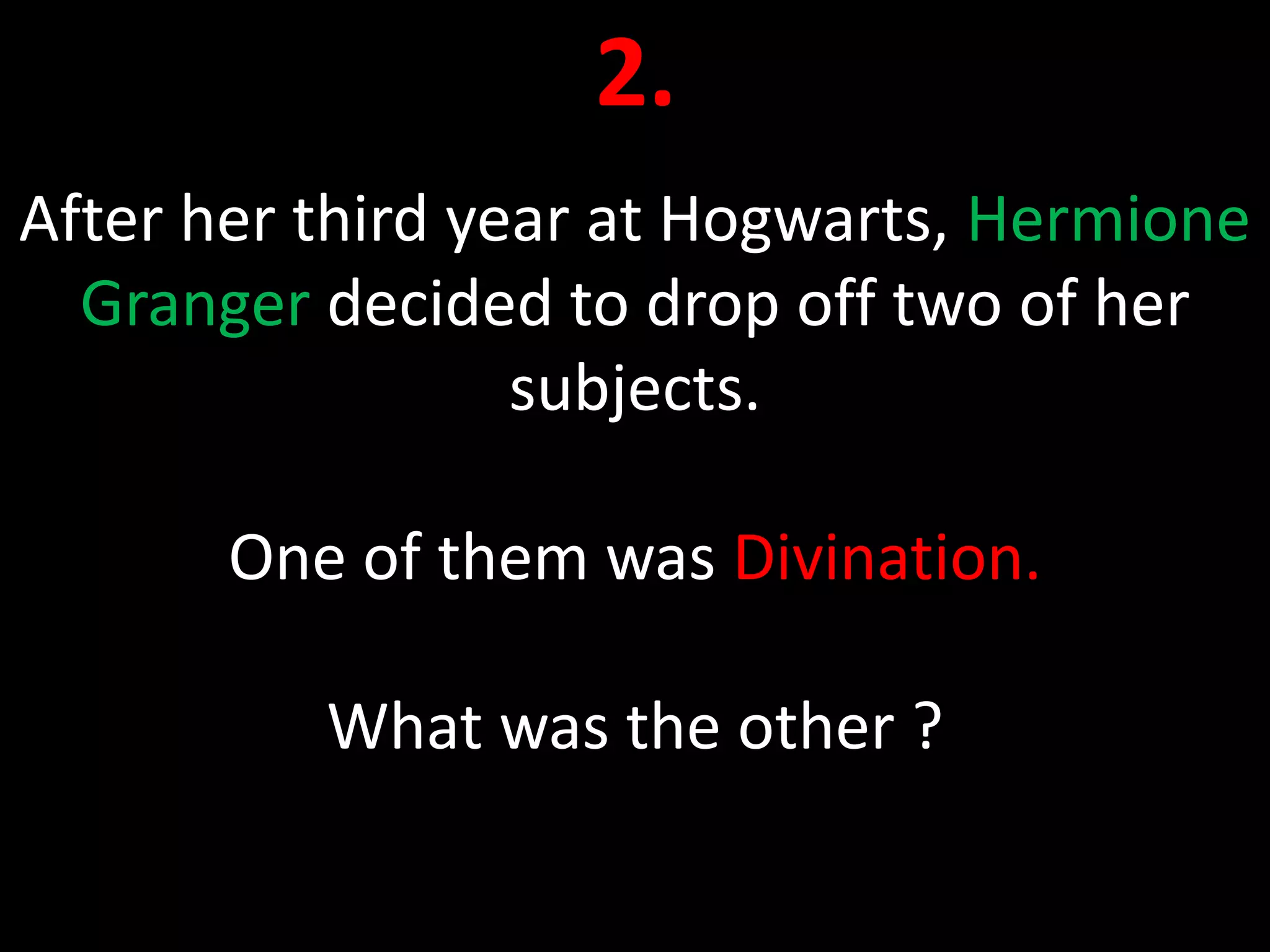 2.
After her third year at Hogwarts, Hermione
  Granger decided to drop off two of her
                  subjects.

       One of them was Divination.

          What was the other ?
 