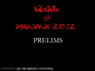 Qwhiz
                      @
                  PRAYAN 2012

                     PRELIMS


EVENT HOSTED BY
 