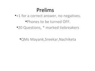 Prelims
•+1 for a correct answer, no negatives.
      •Phones to be turned OFF.
 •20 Questions, * marked tiebreakers

  •QMs Mayank,Sreekar,Nachiketa
 